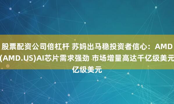 股票配资公司倍杠杆 苏妈出马稳投资者信心：AMD(AMD.US)AI芯片需求强劲 市场增量高达千亿级美元