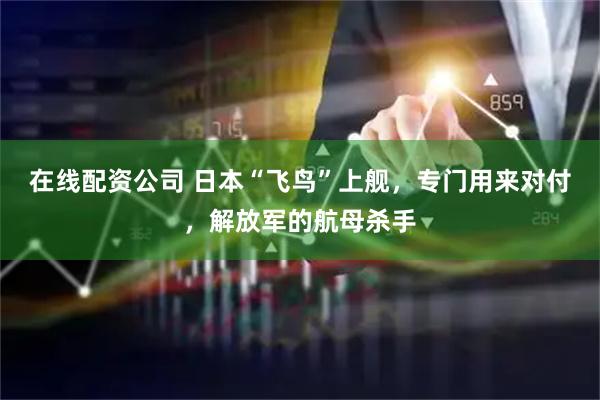 在线配资公司 日本“飞鸟”上舰，专门用来对付，解放军的航母杀手