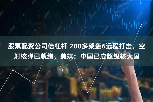 股票配资公司倍杠杆 200多架轰6远程打击，空射核弹已就绪，美媒：中国已成超级核大国