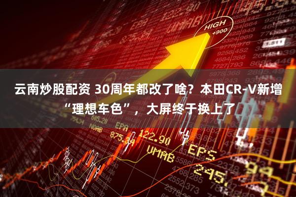 云南炒股配资 30周年都改了啥？本田CR-V新增“理想车色”，大屏终于换上了