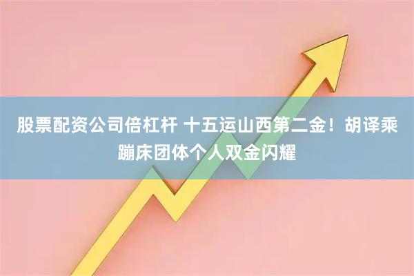 股票配资公司倍杠杆 十五运山西第二金！胡译乘蹦床团体个人双金闪耀