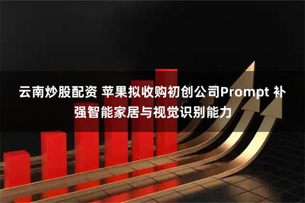 云南炒股配资 苹果拟收购初创公司Prompt 补强智能家居与视觉识别能力