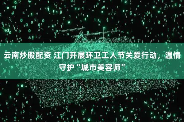 云南炒股配资 江门开展环卫工人节关爱行动，温情守护“城市美容师”