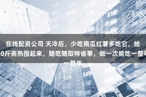 在线配资公司 天冷后,少吃南瓜红薯多吃它,捡50斤蒸熟囤起来,随吃随取特省事,做一次能吃一整年