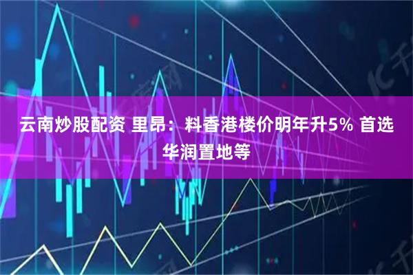 云南炒股配资 里昂：料香港楼价明年升5% 首选华润置地等