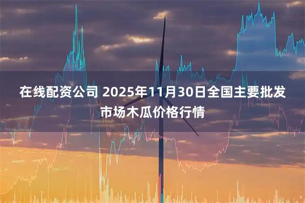 在线配资公司 2025年11月30日全国主要批发市场木瓜价格行情