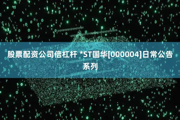 股票配资公司倍杠杆 *ST国华[000004]日常公告系列