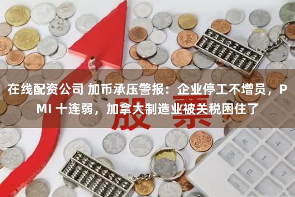 在线配资公司 加币承压警报：企业停工不增员，PMI 十连弱，加拿大制造业被关税困住了