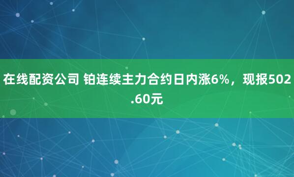 在线配资公司 铂连续主力合约日内涨6%，现报502.60元