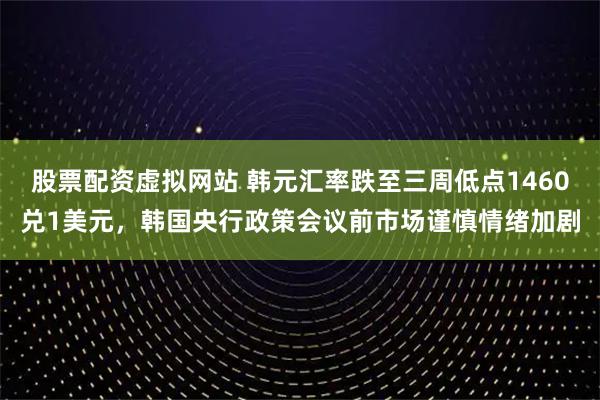 股票配资虚拟网站 韩元汇率跌至三周低点1460兑1美元，韩国央行政策会议前市场谨慎情绪加剧