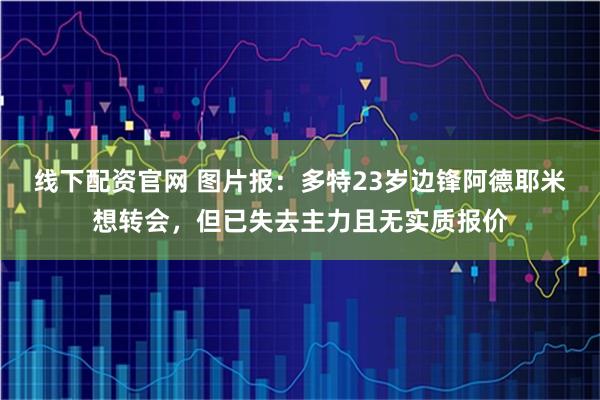 线下配资官网 图片报：多特23岁边锋阿德耶米想转会，但已失去主力且无实质报价