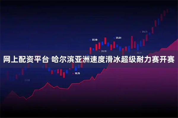 网上配资平台 哈尔滨亚洲速度滑冰超级耐力赛开赛