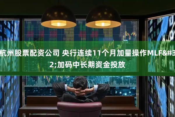 杭州股票配资公司 央行连续11个月加量操作MLF 加码中长期资金投放