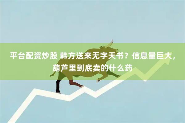 平台配资炒股 韩方送来无字天书？信息量巨大，葫芦里到底卖的什么药