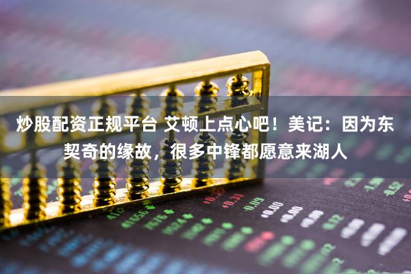 炒股配资正规平台 艾顿上点心吧！美记：因为东契奇的缘故，很多中锋都愿意来湖人