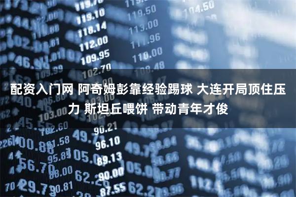 配资入门网 阿奇姆彭靠经验踢球 大连开局顶住压力 斯坦丘喂饼 带动青年才俊