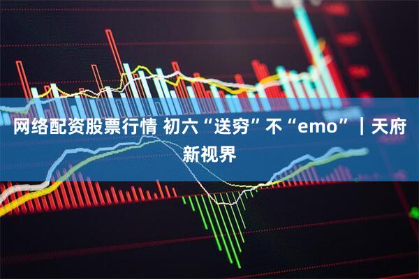 网络配资股票行情 初六“送穷”不“emo”｜天府新视界