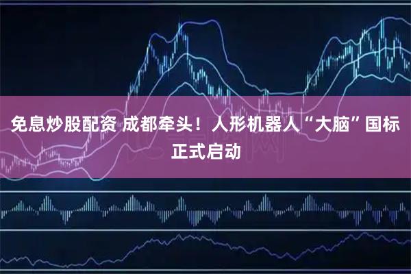 免息炒股配资 成都牵头!人形机器人“大脑”国标正式启动