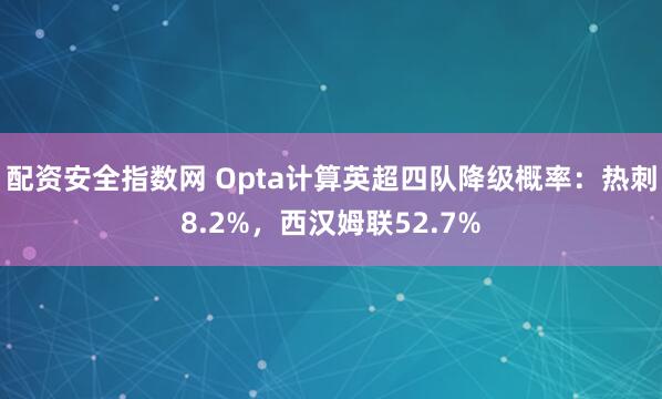 配资安全指数网 Opta计算英超四队降级概率：热刺8.2%，西汉姆联52.7%