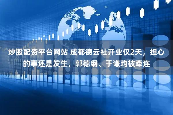 炒股配资平台网站 成都德云社开业仅2天，担心的事还是发生，郭德纲、于谦均被牵连