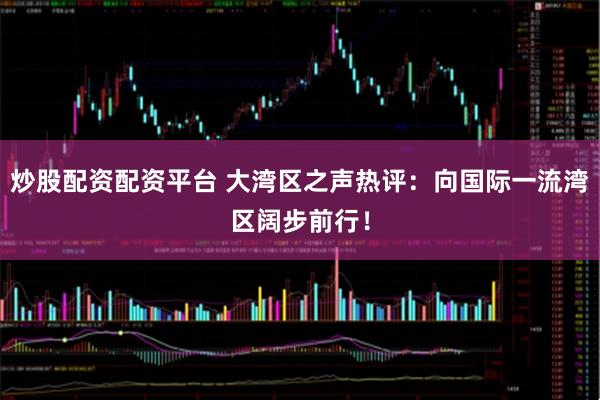 炒股配资配资平台 大湾区之声热评：向国际一流湾区阔步前行！