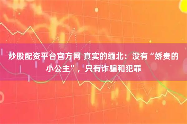 炒股配资平台官方网 真实的缅北:没有“娇贵的小公主”,只有诈骗和犯罪