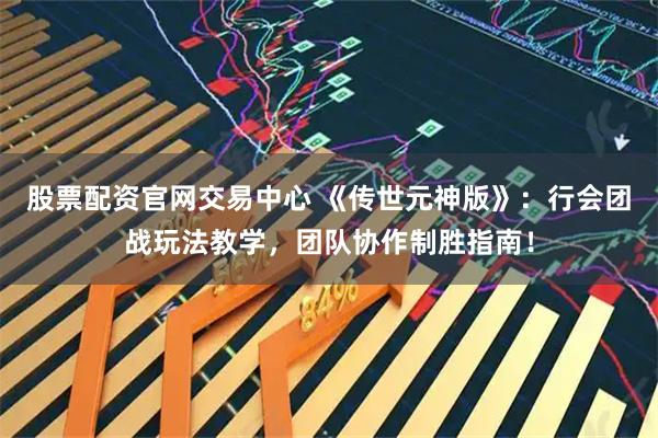 股票配资官网交易中心 《传世元神版》：行会团战玩法教学，团队协作制胜指南！