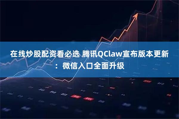 在线炒股配资看必选 腾讯QClaw宣布版本更新:微信入口全面升级