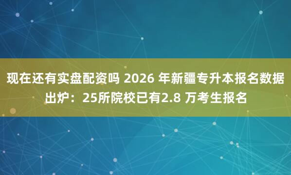 现在还有实盘配资吗 2026 年新疆专升本报名数据出炉:25所院校已有2.8 万考生报名