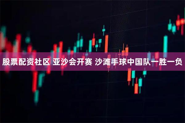 股票配资社区 亚沙会开赛 沙滩手球中国队一胜一负