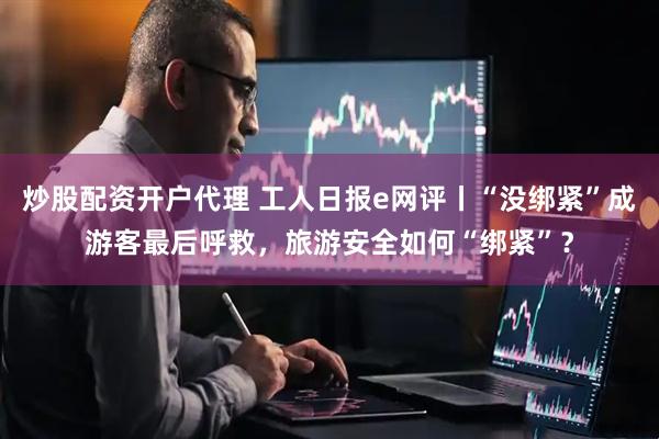 炒股配资开户代理 工人日报e网评丨“没绑紧”成游客最后呼救，旅游安全如何“绑紧”？