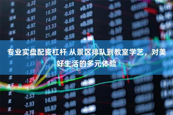 专业实盘配资杠杆 从景区排队到教室学艺，对美好生活的多元体验