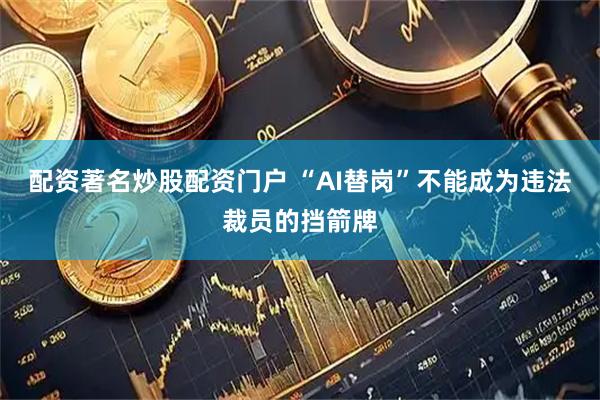 配资著名炒股配资门户 “AI替岗”不能成为违法裁员的挡箭牌