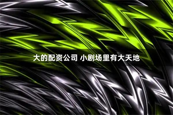 大的配资公司 小剧场里有大天地