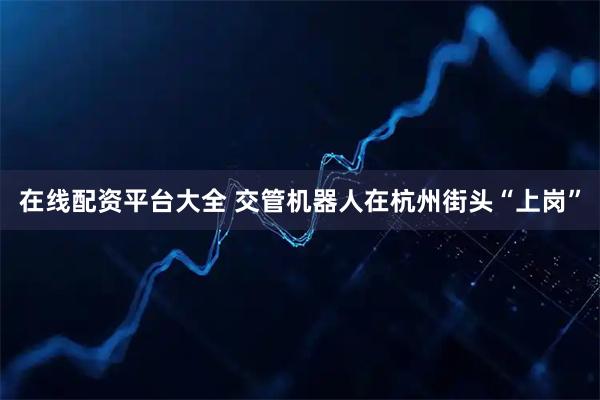 在线配资平台大全 交管机器人在杭州街头“上岗”