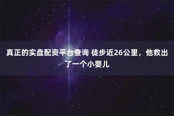 真正的实盘配资平台查询 徒步近26公里,他救出了一个小婴儿