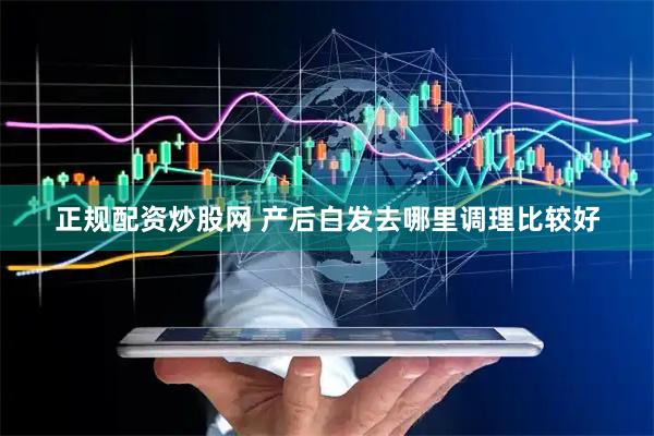 正规配资炒股网 产后白发去哪里调理比较好