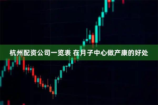 杭州配资公司一览表 在月子中心做产康的好处