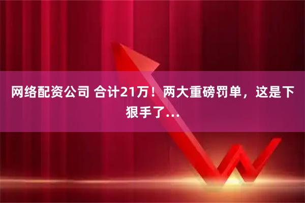 网络配资公司 合计21万！两大重磅罚单，这是下狠手了…