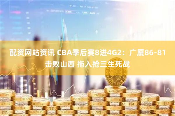 配资网站资讯 CBA季后赛8进4G2：广厦86-81击败山西 拖入抢三生死战