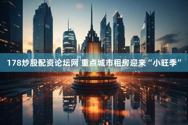 178炒股配资论坛网 重点城市租房迎来“小旺季”